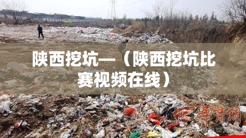 陕西挖坑—（陕西挖坑比赛视频在线）