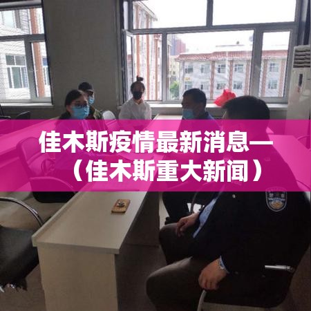 佳木斯疫情最新消息—（佳木斯重大新闻）