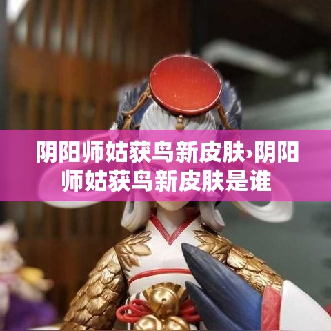 阴阳师姑获鸟新皮肤›阴阳师姑获鸟新皮肤是谁