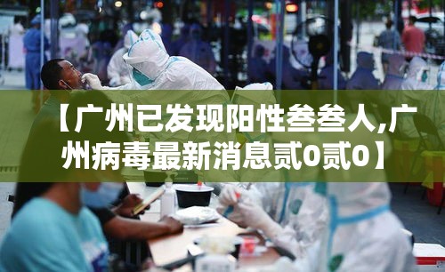 【广州已发现阳性叁叁人,广州病毒最新消息贰0贰0】