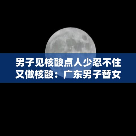男子见核酸点人少忍不住又做核酸:广东男子替女友做核酸拘留無日 男子见核酸点人少忍不住又做核酸:广东男子替女友做核酸拘留無日