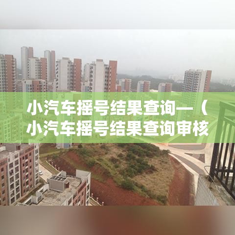 小汽车摇号结果查询—(小汽车摇号结果查询审核中是什么意思) 小汽车摇号结果查询—(小汽车摇号结果查询审核中是什么意思)