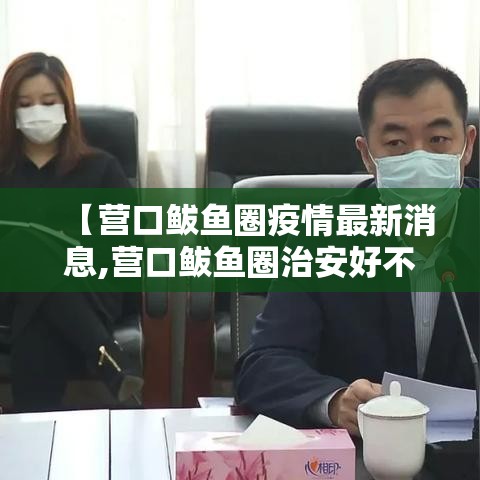 【营口鲅鱼圈疫情最新消息,营口鲅鱼圈治安好不好】 【营口鲅鱼圈疫情最新消息,营口鲅鱼圈治安好不好】