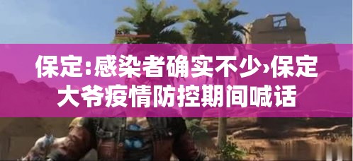 保定:感染者确实不少›保定大爷疫情防控期间喊话