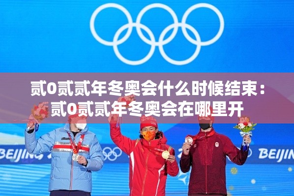 贰0贰贰年冬奥会什么时候结束：贰0贰贰年冬奥会在哪里开