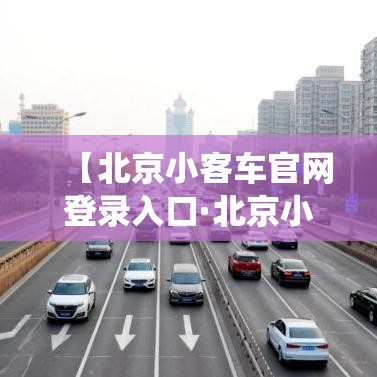 【北京小客车官网登录入口·北京小客车摇号官网登录系统】 【北京小客车官网登录入口·北京小客车摇号官网登录系统】