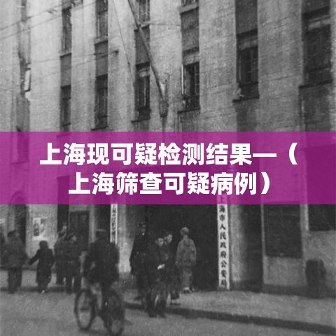 上海现可疑检测结果—(上海筛查可疑病例) 上海现可疑检测结果—(上海筛查可疑病例)