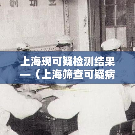 上海现可疑检测结果—(上海筛查可疑病例) 上海现可疑检测结果—(上海筛查可疑病例)
