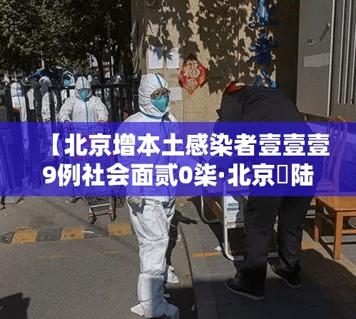 【北京增本土感染者壹壹壹9例社会面贰0柒·北京無陆例感染者详情】