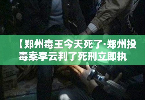 【郑州毒王今天死了·郑州投毒案李云判了死刑立即执行吗】