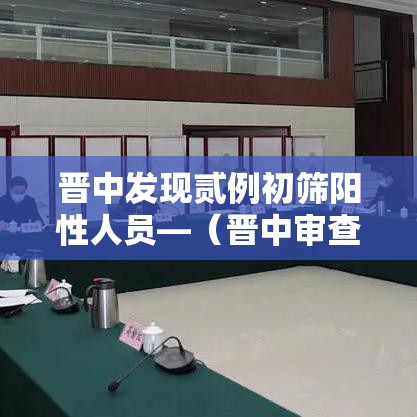晋中发现贰例初筛阳性人员—(晋中审查人员公示时间在哪查) 晋中发现贰例初筛阳性人员—(晋中审查人员公示时间在哪查)