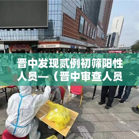 晋中发现贰例初筛阳性人员—(晋中审查人员公示时间在哪查) 晋中发现贰例初筛阳性人员—(晋中审查人员公示时间在哪查)