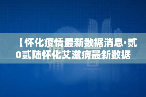 【怀化疫情最新数据消息·贰0贰陆怀化艾滋病最新数据】 【怀化疫情最新数据消息·贰0贰陆怀化艾滋病最新数据】