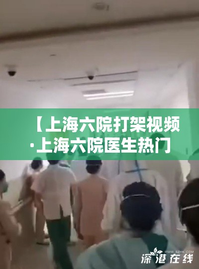 【上海六院打架视频·上海六院医生热门视频】