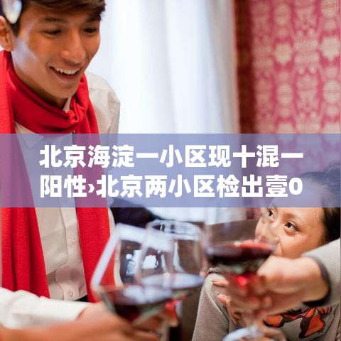 北京海淀一小区现十混一阳性›北京两小区检出壹0混壹核酸阳性 北京海淀一小区现十混一阳性›北京两小区检出壹0混壹核酸阳性