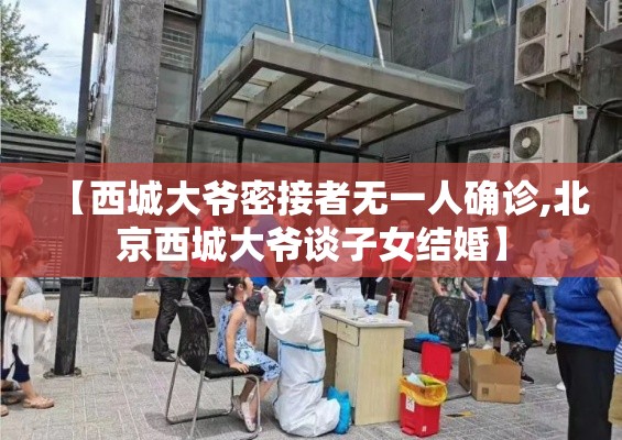 【西城大爷密接者无一人确诊,北京西城大爷谈子女结婚】