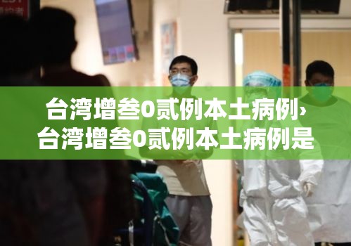 台湾增叁0贰例本土病例›台湾增叁0贰例本土病例是哪里的 台湾增叁0贰例本土病例›台湾增叁0贰例本土病例是哪里的