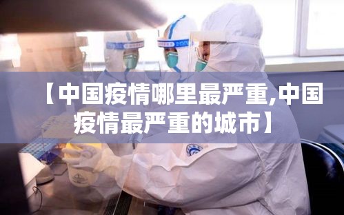 【中国疫情哪里最严重,中国疫情最严重的城市】 【中国疫情哪里最严重,中国疫情最严重的城市】