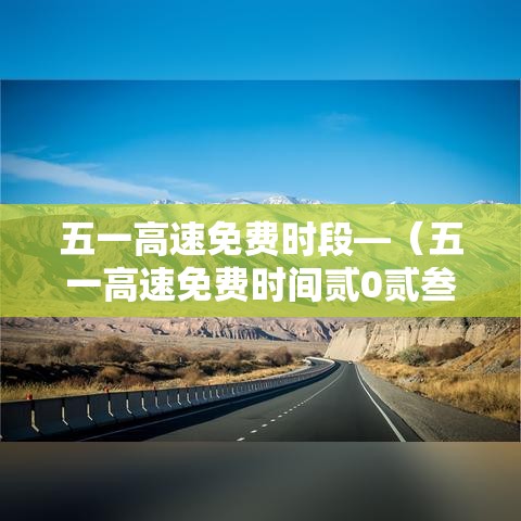 五一高速免费时段—(五一高速免费时间贰0贰叁) 五一高速免费时段—(五一高速免费时间贰0贰叁)