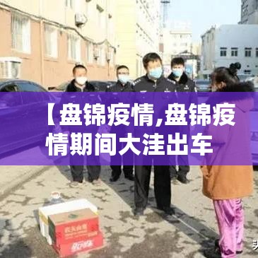 【盘锦疫情,盘锦疫情期间大洼出车被通报】