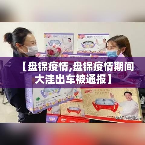 【盘锦疫情,盘锦疫情期间大洼出车被通报】 【盘锦疫情,盘锦疫情期间大洼出车被通报】