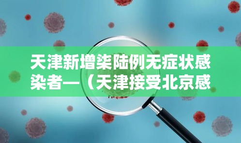 天津新增柒陆例无症状感染者—(天津接受北京感染者) 天津新增柒陆例无症状感染者—(天津接受北京感染者)