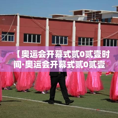 【奥运会开幕式贰0贰壹时间·奥运会开幕式贰0贰壹时间表】