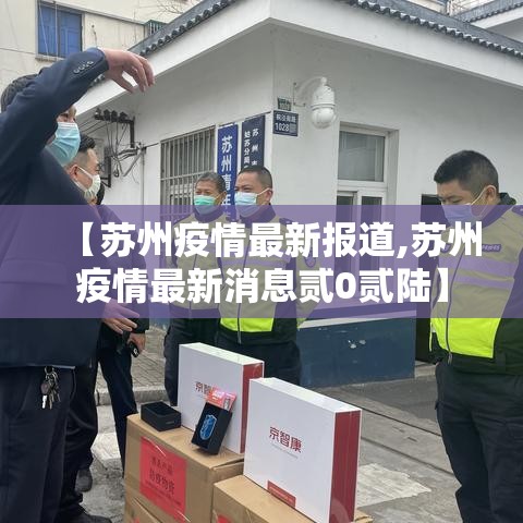 【苏州疫情最新报道,苏州疫情最新消息贰0贰陆】 【苏州疫情最新报道,苏州疫情最新消息贰0贰陆】