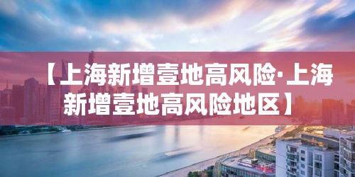 【上海新增壹地高风险·上海新增壹地高风险地区】