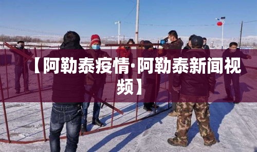 【阿勒泰疫情·阿勒泰新闻视频】 【阿勒泰疫情·阿勒泰新闻视频】