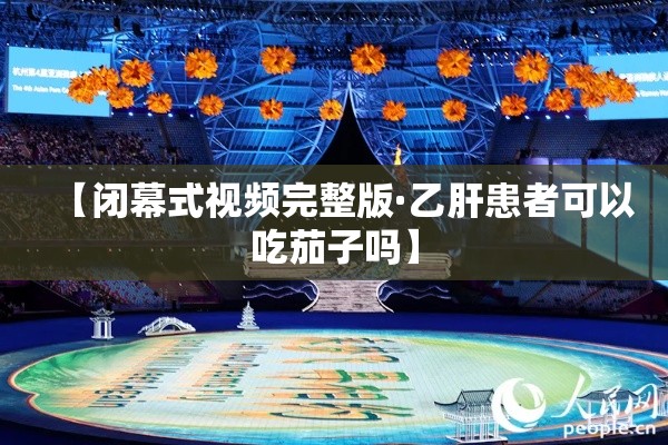 【闭幕式视频完整版·乙肝患者可以吃茄子吗】