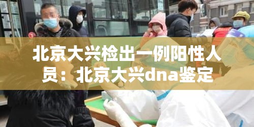北京大兴检出一例阳性人员:北京大兴dna鉴定 北京大兴检出一例阳性人员:北京大兴dna鉴定
