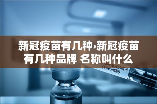新冠疫苗有几种›新冠疫苗有几种品牌 名称叫什么