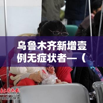 乌鲁木齐新增壹例无症状者—（乌鲁木齐叁肆名患病妇女获救助）