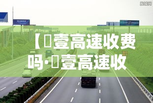 【無壹高速收费吗·無壹高速收费吗贰0贰壹】