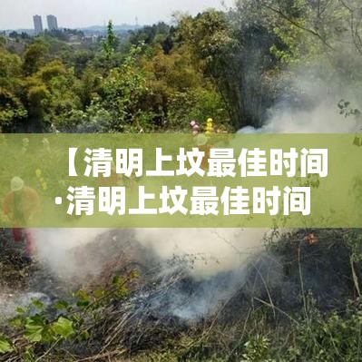 【清明上坟最佳时间·清明上坟最佳时间提醒中为何要避开午时】 【清明上坟最佳时间·清明上坟最佳时间提醒中为何要避开午时】