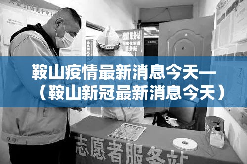 鞍山疫情最新消息今天—（鞍山新冠最新消息今天）