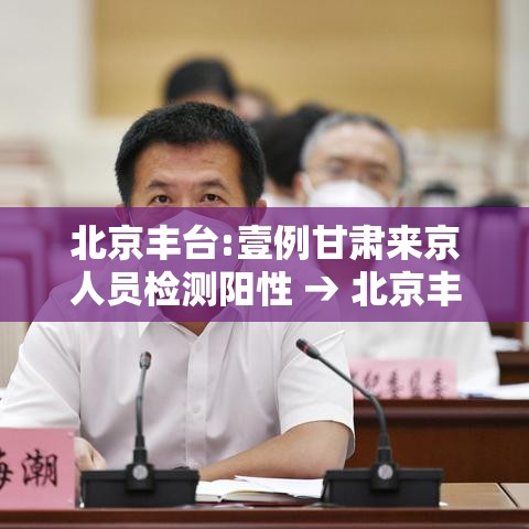 北京丰台:壹例甘肃来京人员检测阳性 → 北京丰台体检