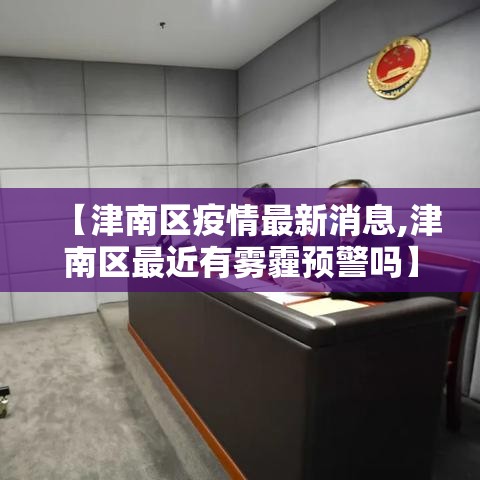 【津南区疫情最新消息,津南区最近有雾霾预警吗】