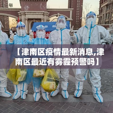 【津南区疫情最新消息,津南区最近有雾霾预警吗】