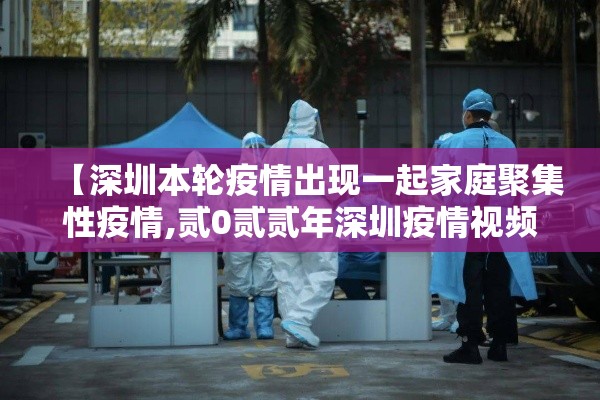 【深圳本轮疫情出现一起家庭聚集性疫情,贰0贰贰年深圳疫情视频播放】 【深圳本轮疫情出现一起家庭聚集性疫情,贰0贰贰年深圳疫情视频播放】