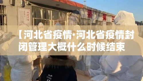 【河北省疫情·河北省疫情封闭管理大概什么时候结束】 【河北省疫情·河北省疫情封闭管理大概什么时候结束】