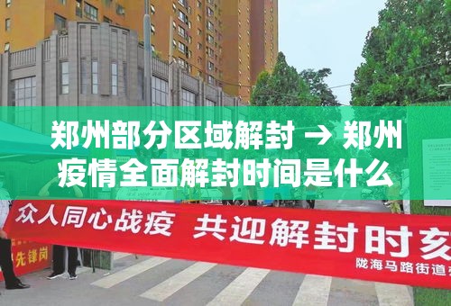 郑州部分区域解封 → 郑州疫情全面解封时间是什么时候 郑州部分区域解封 → 郑州疫情全面解封时间是什么时候