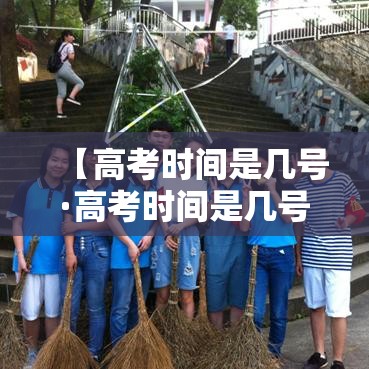【高考时间是几号·高考时间是几号考试】 【高考时间是几号·高考时间是几号考试】