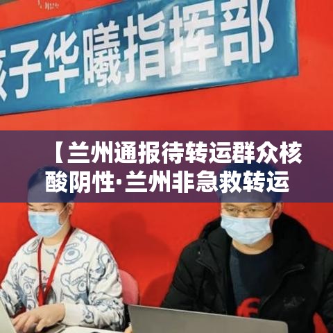 【兰州通报待转运群众核酸阴性·兰州非急救转运公司】