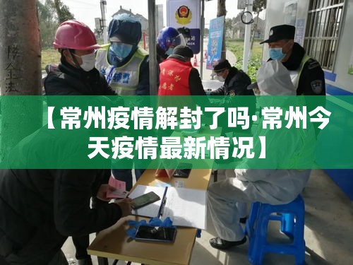 【常州疫情解封了吗·常州今天疫情最新情况】 【常州疫情解封了吗·常州今天疫情最新情况】