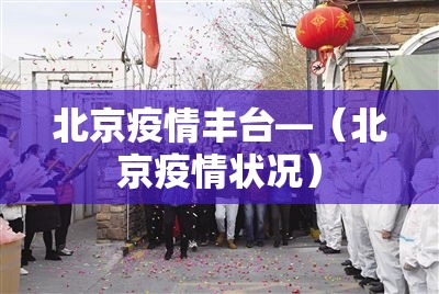 北京疫情丰台—(北京疫情状况) 北京疫情丰台—(北京疫情状况)