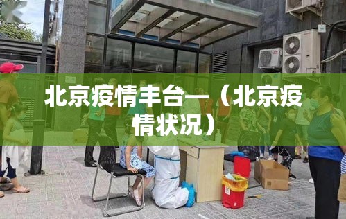 北京疫情丰台—(北京疫情状况) 北京疫情丰台—(北京疫情状况)