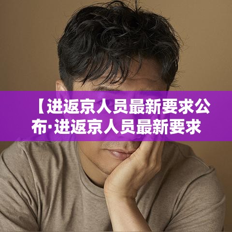 【进返京人员最新要求公布·进返京人员最新要求公布信息】 【进返京人员最新要求公布·进返京人员最新要求公布信息】