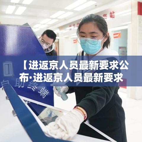 【进返京人员最新要求公布·进返京人员最新要求公布信息】
